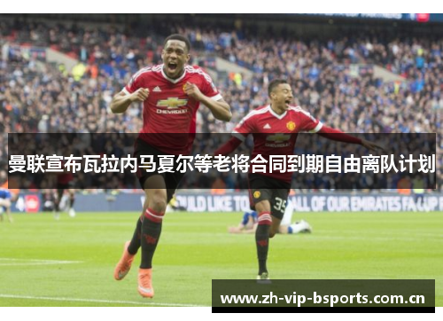 曼联宣布瓦拉内马夏尔等老将合同到期自由离队计划